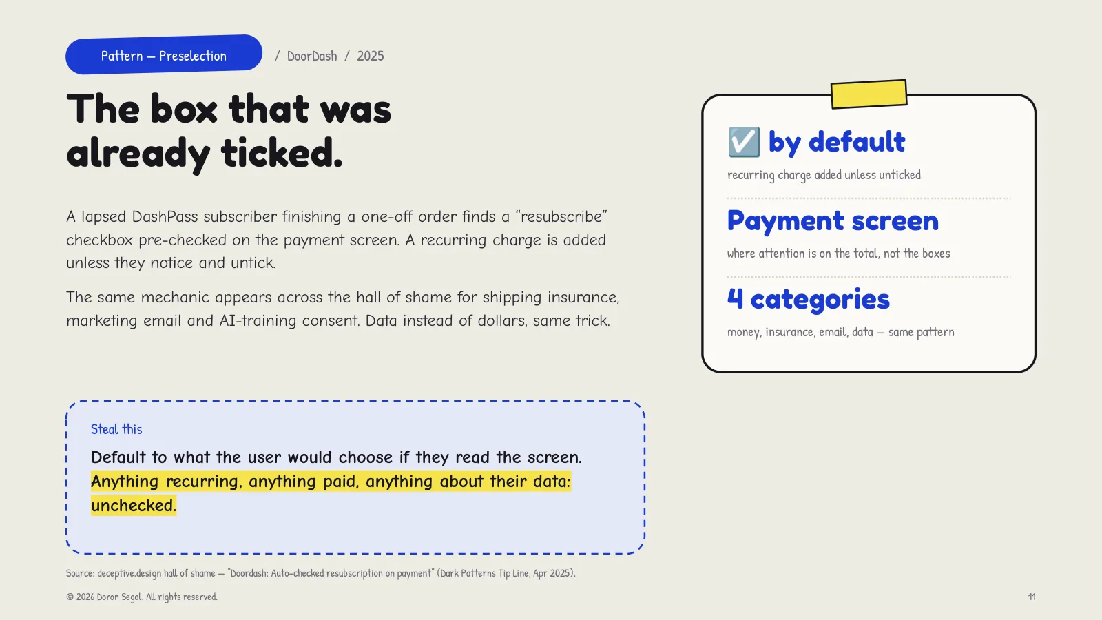 Preselection at DoorDash: a lapsed subscriber finishing a one-off order finds a resubscribe checkbox pre-checked on the payment screen, adding a recurring charge unless they notice. The same mechanic appears for shipping insurance, marketing email and AI-training consent. Steal this: anything recurring, paid, or about their data ships unchecked.