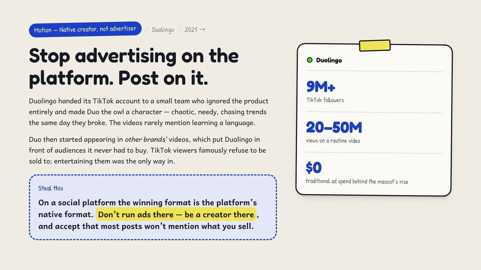Handing TikTok to a small team that made Duo the owl a character produced 9M+ followers and 20–50M views on a routine video, on $0 of traditional ad spend. Steal this: on a social platform, be a creator, not an advertiser.